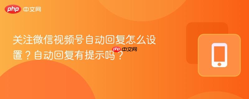 关注微信视频号自动回复怎么设置？自动回复有提示吗？  第1张