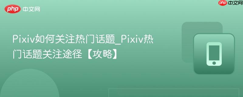 Pixiv如何关注热门话题_Pixiv热门话题关注途径【攻略】  第1张