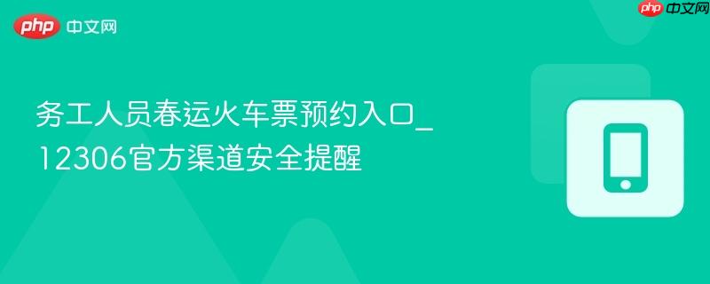 务工人员春运火车票预约入口_12306官方渠道安全提醒  第1张