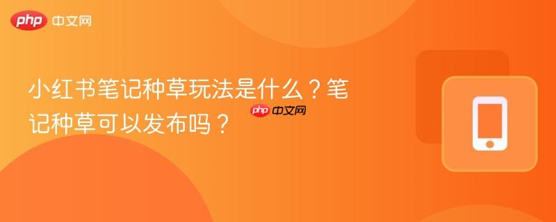 小红书笔记种草玩法是什么？笔记种草可以发布吗？  第1张