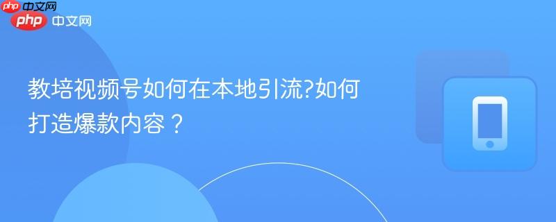 教培视频号如何在本地引流?如何打造爆款内容？  第1张