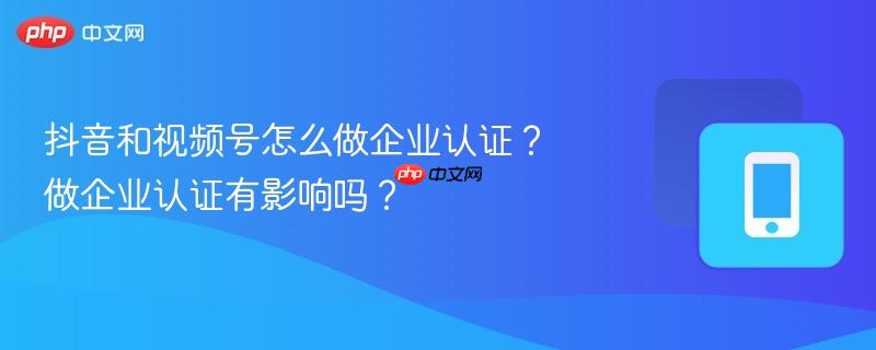 抖音和视频号怎么做企业认证？做企业认证有影响吗？  第1张