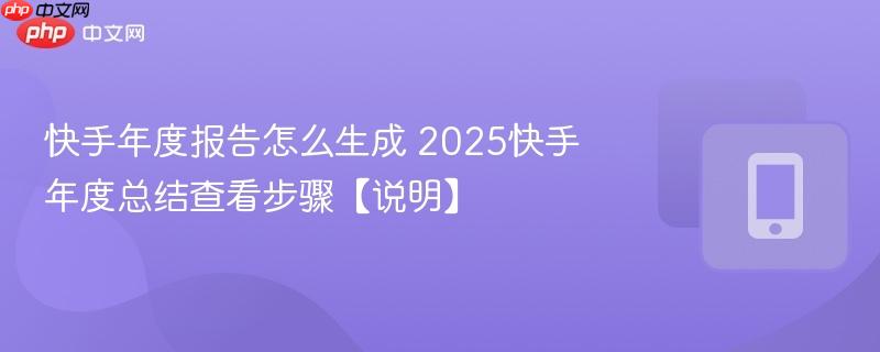 快手年度报告怎么生成 2025快手年度总结查看步骤【说明】