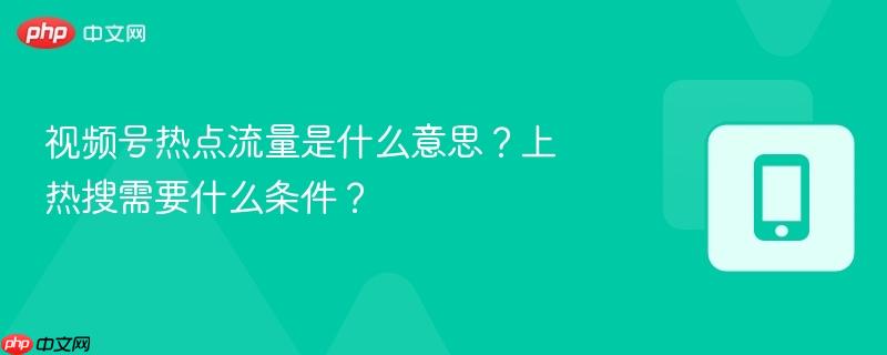 视频号热点流量是什么意思？上热搜需要什么条件？