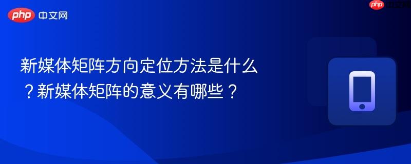 新媒体矩阵方向定位方法是什么？新媒体矩阵的意义有哪些？  第1张