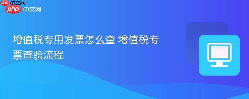 增值税专用发票怎么查 增值税专票查验流程  第1张