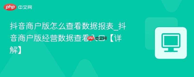 抖音商户版怎么查看数据报表_抖音商户版经营数据查看入口【详解】
