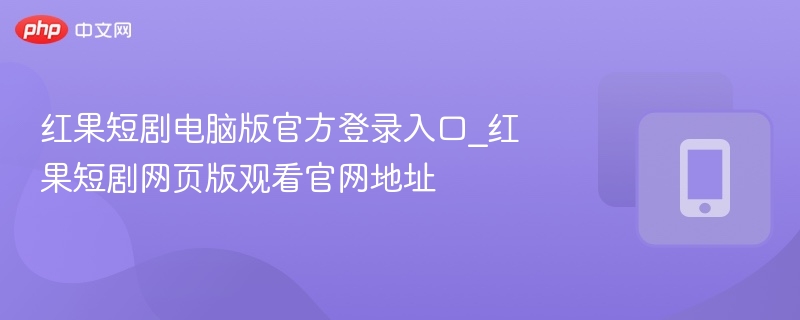 红果短剧电脑版官方登录入口_红果短剧网页版观看官网地址