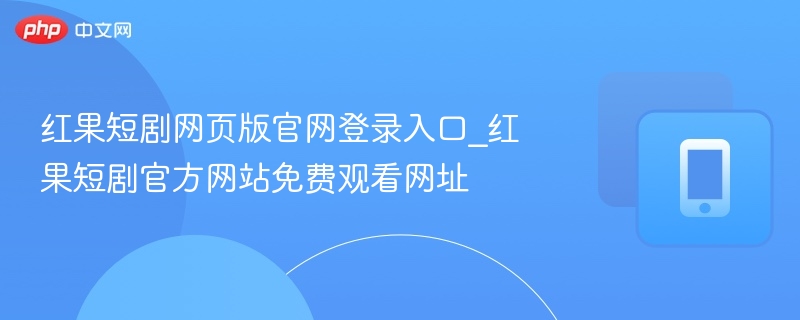 红果短剧网页版官网登录入口_红果短剧官方网站免费观看网址