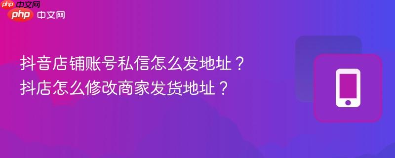 抖音店铺账号私信怎么发地址？抖店怎么修改商家发货地址？
