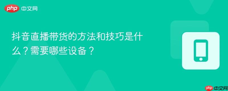 抖音直播带货的方法和技巧是什么？需要哪些设备？  第1张
