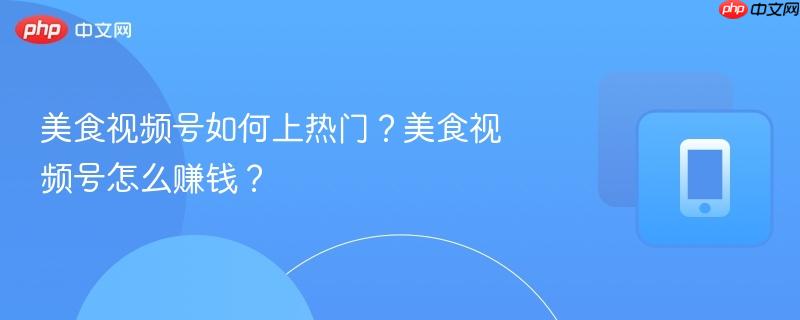 美食视频号如何上热门？美食视频号怎么赚钱？  第1张