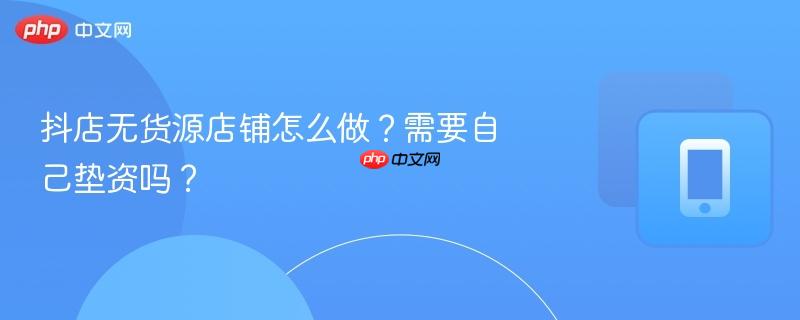 抖店无货源店铺怎么做？需要自己垫资吗？