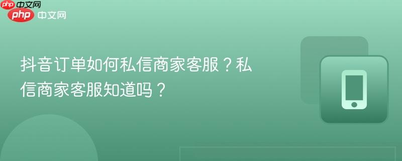 抖音订单如何私信商家客服？私信商家客服知道吗？
