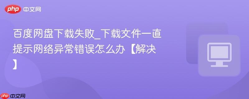 百度网盘下载失败_下载文件一直提示网络异常错误怎么办【解决】