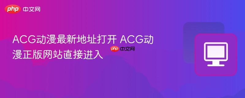 ACG动漫最新地址打开 ACG动漫正版网站直接进入