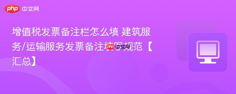 增值税发票备注栏怎么填 建筑服务/运输服务发票备注填写规范【汇总】  第1张