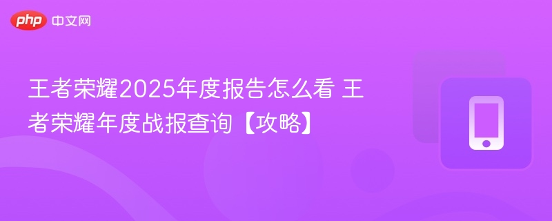 王者荣耀2025年度报告怎么看 王者荣耀年度战报查询【攻略】