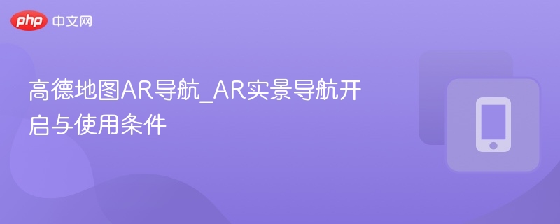 高德地图AR导航_AR实景导航开启与使用条件
