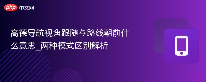 高德导航视角跟随与路线朝前什么意思_两种模式区别解析  第1张