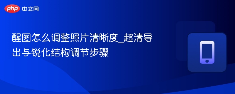 醒图怎么调整照片清晰度_超清导出与锐化结构调节步骤  第1张