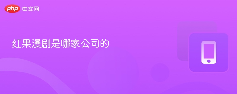 红果漫剧是哪家公司的  第1张