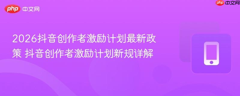 2026抖音创作者激励计划最新政策 抖音创作者激励计划新规详解  第1张