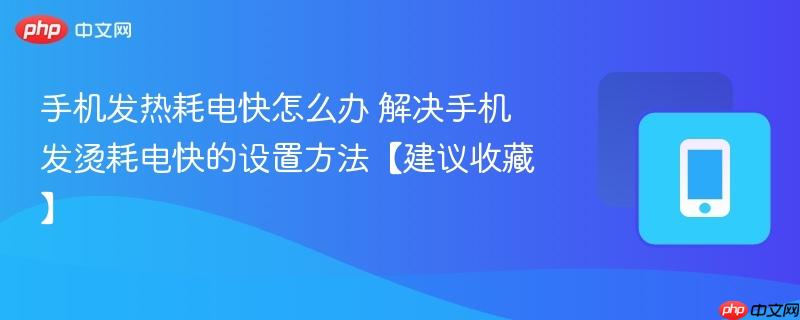 手机发热耗电快怎么办 解决手机发烫耗电快的设置方法【建议收藏】
