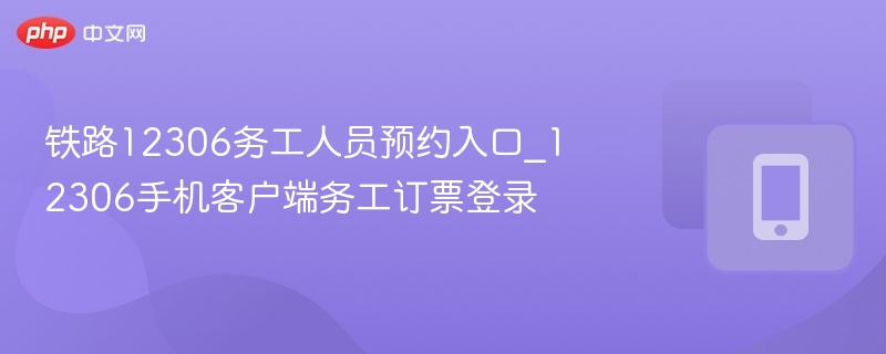 铁路12306务工人员预约入口_12306手机客户端务工订票登录