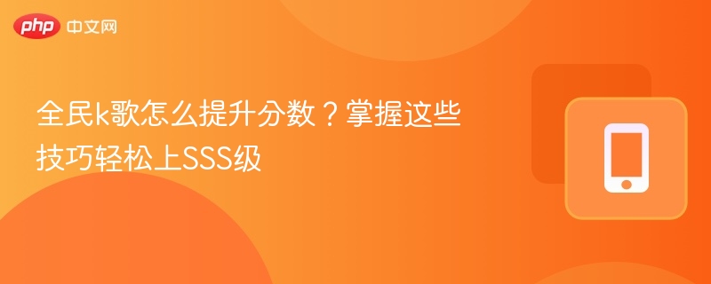 全民k歌怎么提升分数？掌握这些技巧轻松上SSS级