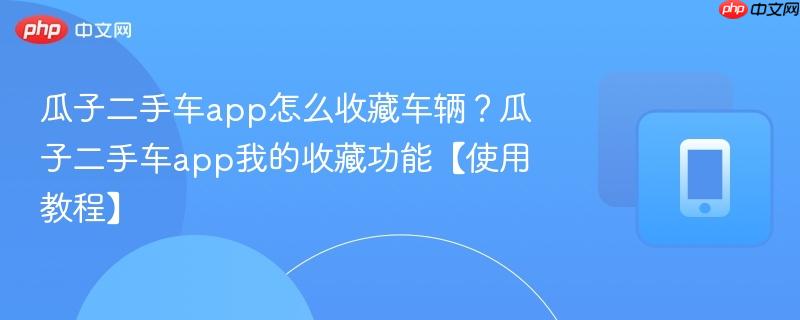 瓜子二手车app怎么收藏车辆？瓜子二手车app我的收藏功能【使用教程】  第1张