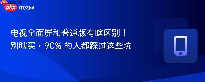 电视全面屏和普通版有啥区别！别瞎买，90% 的人都踩过这些坑  第1张