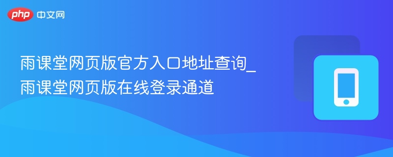 雨课堂网页版官方入口地址查询_雨课堂网页版在线登录通道  第1张