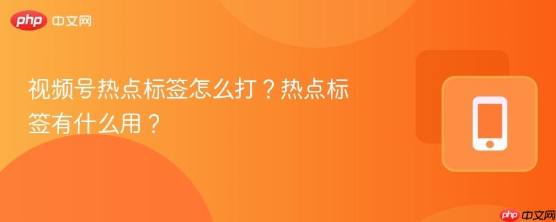 视频号热点标签怎么打？热点标签有什么用？