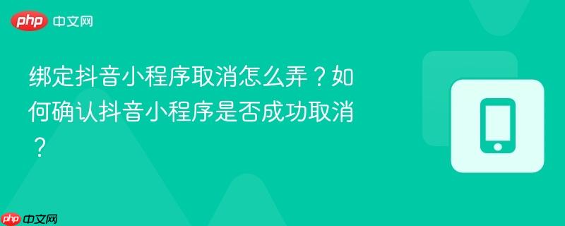 绑定抖音小程序取消怎么弄？如何确认抖音小程序是否成功取消？