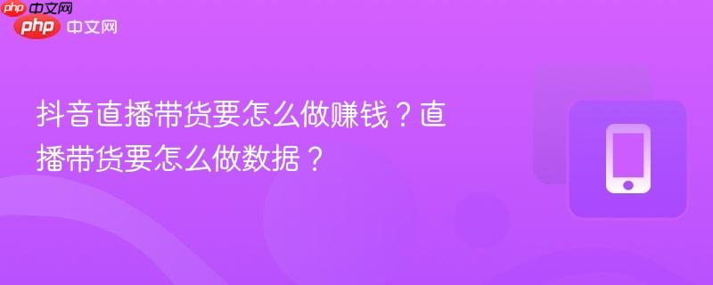 抖音直播带货要怎么做赚钱？直播带货要怎么做数据？