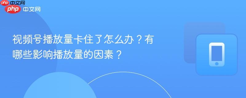视频号播放量卡住了怎么办？有哪些影响播放量的因素？  第1张