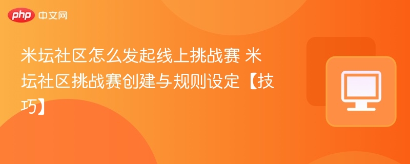 米坛社区怎么发起线上挑战赛 米坛社区挑战赛创建与规则设定【技巧】  第1张