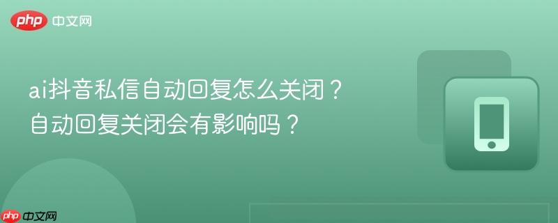 ai抖音私信自动回复怎么关闭？自动回复关闭会有影响吗？  第1张