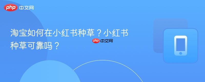 淘宝如何在小红书种草？小红书种草可靠吗？  第1张