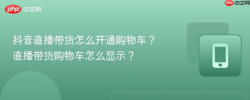 抖音直播带货怎么开通购物车？直播带货购物车怎么显示？  第1张