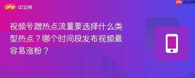 视频号蹭热点流量要选择什么类型热点？哪个时间段发布视频最容易涨粉？  第1张