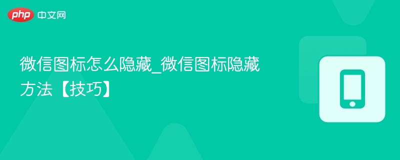微信图标怎么隐藏_微信图标隐藏方法【技巧】
