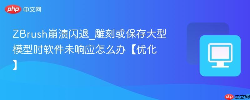 ZBrush崩溃闪退_雕刻或保存大型模型时软件未响应怎么办【优化】