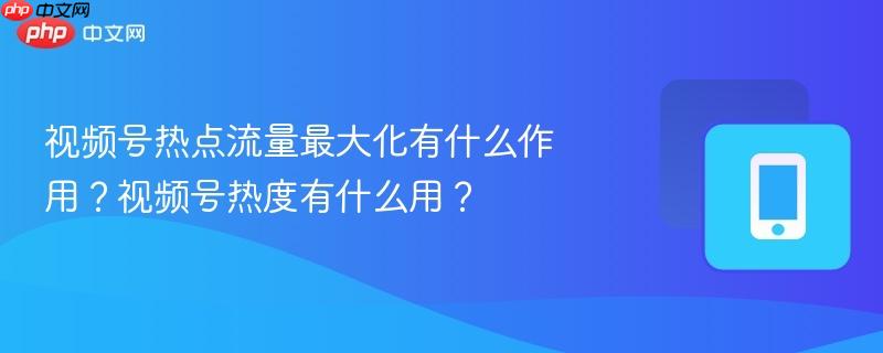视频号热点流量最大化有什么作用？视频号热度有什么用？