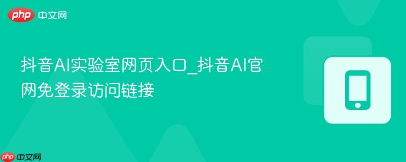 抖音AI实验室网页入口_抖音AI官网免登录访问链接