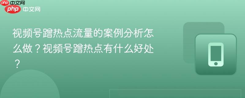 视频号蹭热点流量的案例分析怎么做？视频号蹭热点有什么好处？  第1张