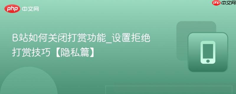 B站如何关闭打赏功能_设置拒绝打赏技巧【隐私篇】