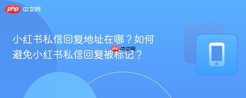 小红书私信回复地址在哪？如何避免小红书私信回复被标记？  第1张