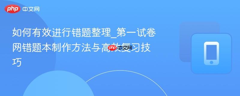 如何有效进行错题整理_第一试卷网错题本制作方法与高效复习技巧